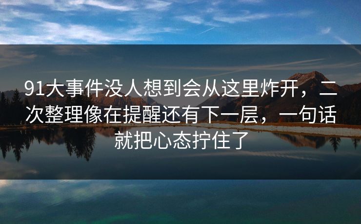 91大事件没人想到会从这里炸开，二次整理像在提醒还有下一层，一句话就把心态拧住了
