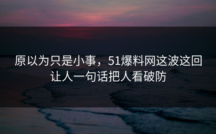 原以为只是小事，51爆料网这波这回让人一句话把人看破防