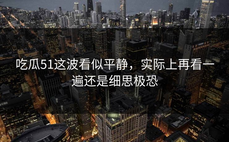 吃瓜51这波看似平静，实际上再看一遍还是细思极恐